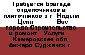 Требуется бригада отделочников и плиточников в г. Надым › Цена ­ 1 000 - Все города Строительство и ремонт » Услуги   . Кемеровская обл.,Анжеро-Судженск г.